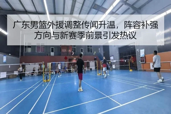 广东男篮外援调整传闻升温，阵容补强方向与新赛季前景引发热议